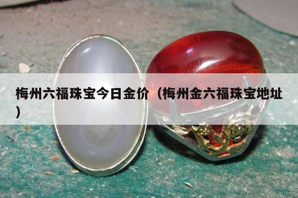 梅州六福珠宝今日金价（梅州金六福珠宝地址）