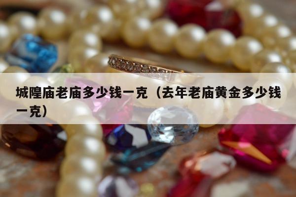 城隍庙老庙多少钱一克（去年老庙黄金多少钱一克）