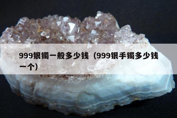 99银镯一般多少钱（999银手镯多少钱一个）"