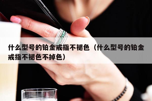 什么型号的铂金戒指不褪色（什么型号的铂金戒指不褪色不掉色）