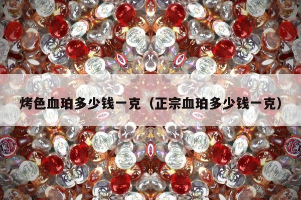 烤色血珀多少钱一克（正宗血珀多少钱一克）