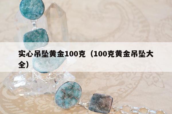 实心吊坠黄金100克（100克黄金吊坠大全）