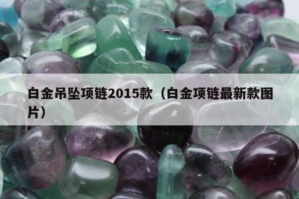 白金吊坠项链2015款（白金项链最新款图片）