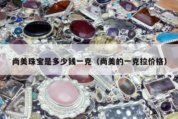 尚美珠宝是多少钱一克（尚美的一克拉价格）
