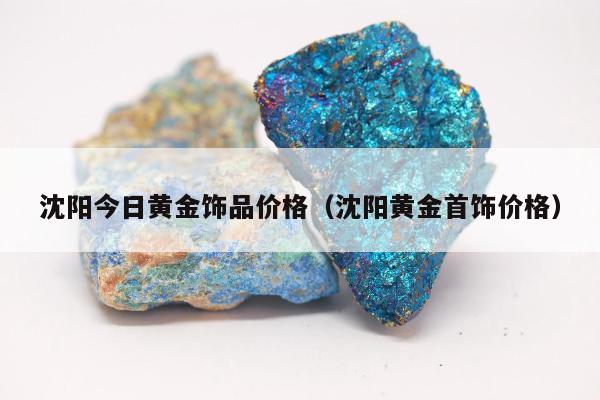沈阳今日黄金饰品价格（沈阳黄金首饰价格）