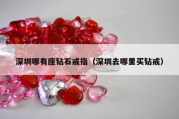 深圳哪有座钻石戒指（深圳去哪里买钻戒）