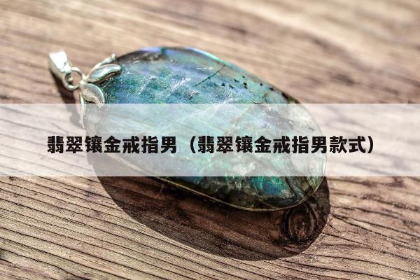 翡翠镶金戒指男（翡翠镶金戒指男款式）