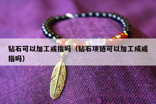 钻石可以加工戒指吗（钻石项链可以加工成戒指吗）