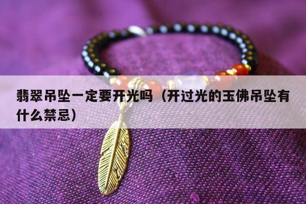 翡翠吊坠一定要开光吗（开过光的玉佛吊坠有什么禁忌）