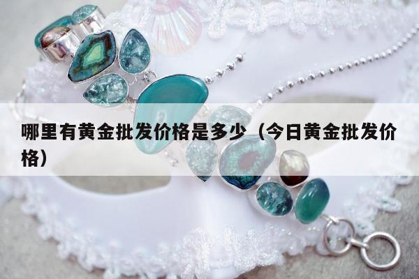 哪里有黄金批发价格是多少（今日黄金批发价格）