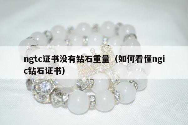 ngtc证书没有钻石重量（如何看懂ngic钻石证书）