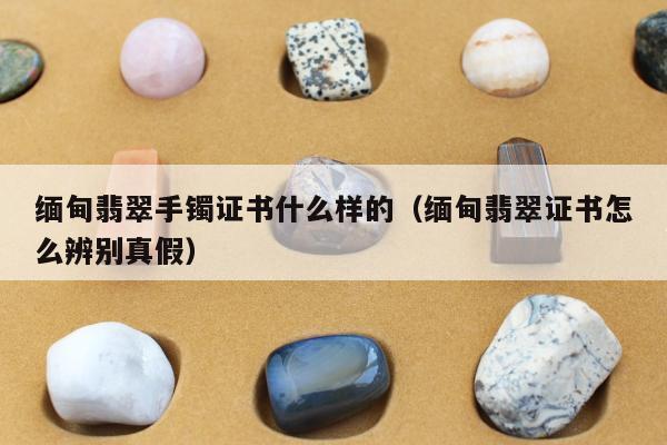缅甸翡翠手镯证书什么样的（缅甸翡翠证书怎么辨别真假）