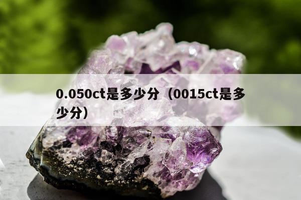 .050ct是多少分（0015ct是多少分）"