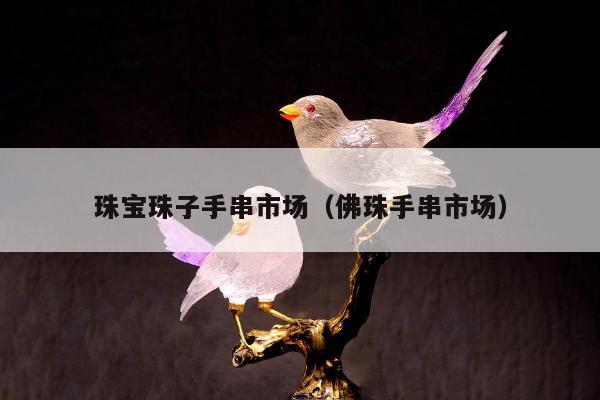 珠宝珠子手串市场（佛珠手串市场）