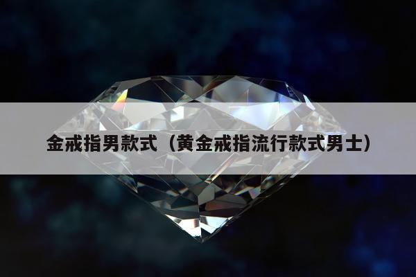 金戒指男款式（黄金戒指流行款式男士）