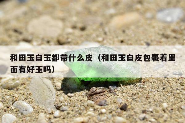 和田玉白玉都带什么皮（和田玉白皮包裹着里面有好玉吗）