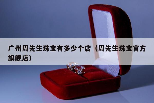 广州周先生珠宝有多少个店（周先生珠宝官方旗舰店）