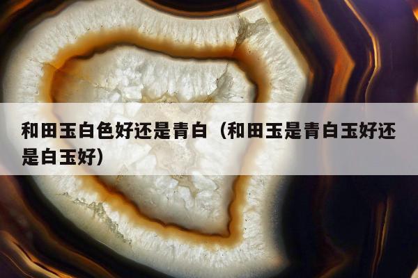 和田玉白色好还是青白（和田玉是青白玉好还是白玉好）