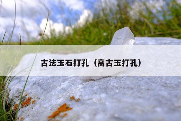 古法玉石打孔（高古玉打孔）