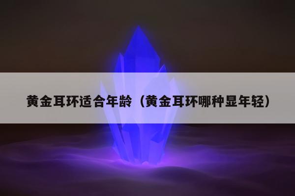 黄金耳环适合年龄（黄金耳环哪种显年轻）