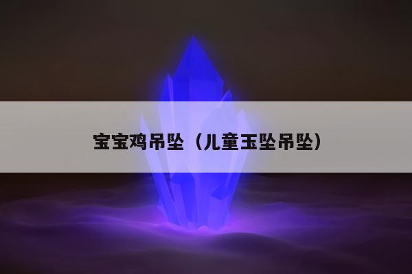 宝宝鸡吊坠（儿童玉坠吊坠）