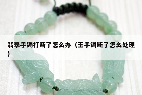 翡翠手镯打断了怎么办（玉手镯断了怎么处理）