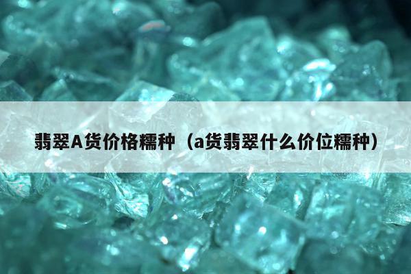 翡翠A货价格糯种（a货翡翠什么价位糯种）