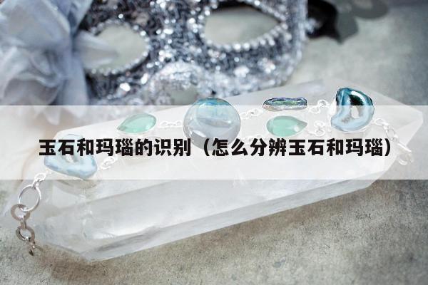 玉石和玛瑙的识别（怎么分辨玉石和玛瑙）