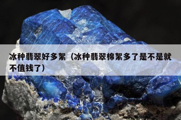 冰种翡翠好多絮（冰种翡翠棉絮多了是不是就不值钱了）
