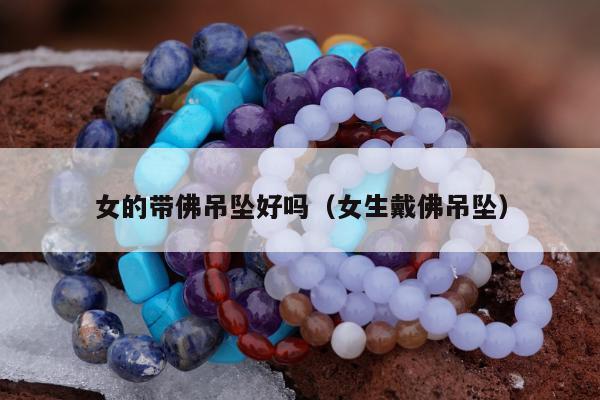 女的带佛吊坠好吗（女生戴佛吊坠）