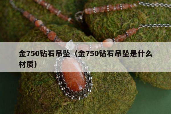 金750钻石吊坠（金750钻石吊坠是什么材质）