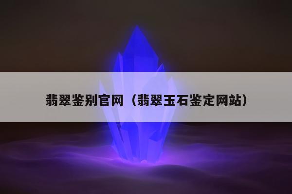 翡翠鉴别官网（翡翠玉石鉴定网站）
