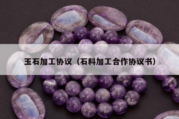 玉石加工协议（石料加工合作协议书）