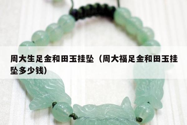 周大生足金和田玉挂坠（周大福足金和田玉挂坠多少钱）