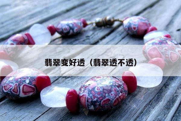 翡翠变好透（翡翠透不透）