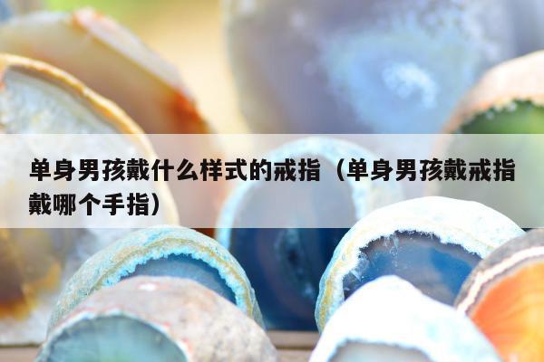 单身男孩戴什么样式的戒指（单身男孩戴戒指戴哪个手指）