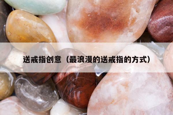 送戒指创意（最浪漫的送戒指的方式）