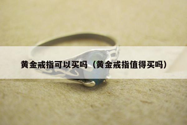 黄金戒指可以买吗（黄金戒指值得买吗）
