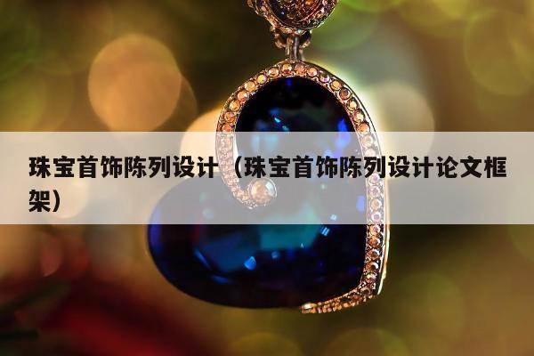 珠宝首饰陈列设计（珠宝首饰陈列设计论文框架）