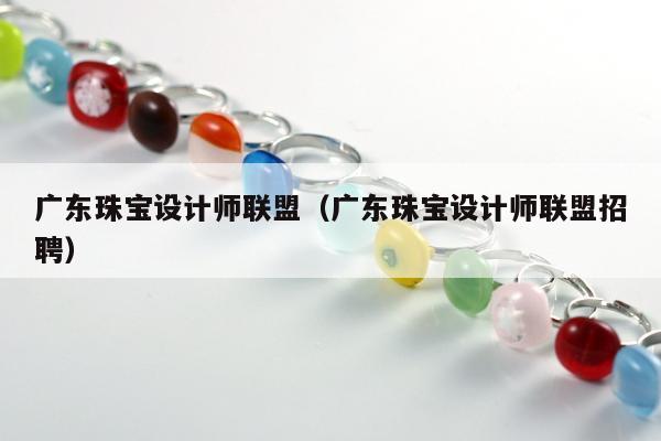 广东珠宝设计师联盟（广东珠宝设计师联盟招聘）