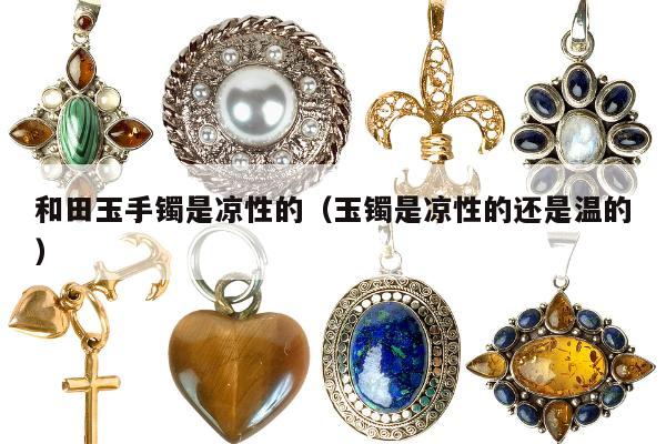 和田玉手镯是凉性的（玉镯是凉性的还是温的）