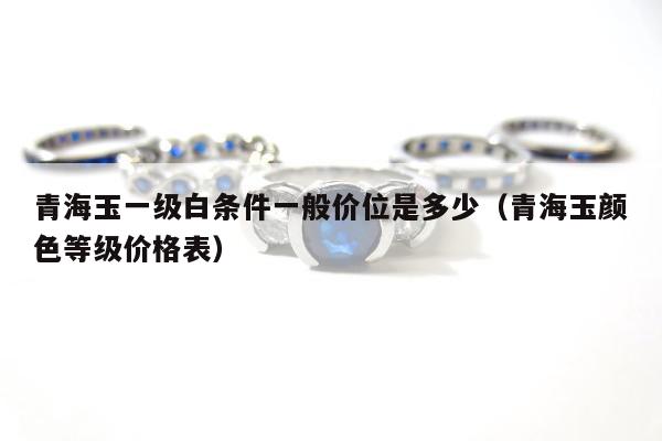青海玉一级白条件一般价位是多少（青海玉颜色等级价格表）