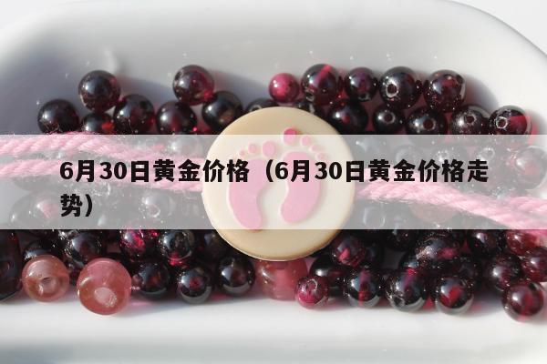 月30日黄金价格（6月30日黄金价格走势）"