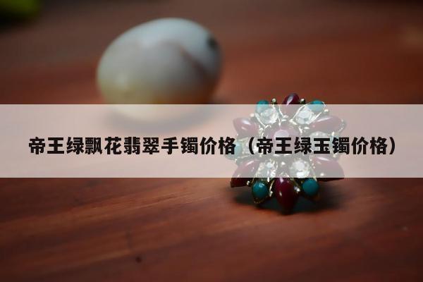 帝王绿飘花翡翠手镯价格（帝王绿玉镯价格）