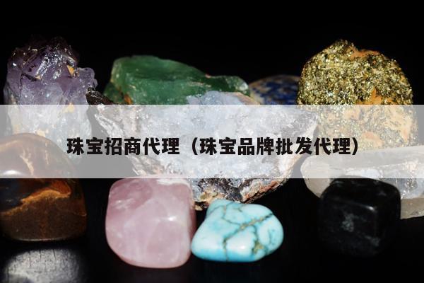 珠宝招商代理（珠宝品牌批发代理）