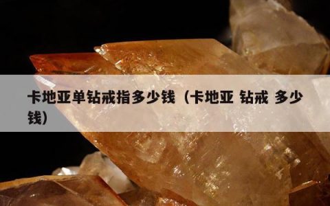 卡地亚单钻戒指多少钱（卡地亚 钻戒 多少钱）