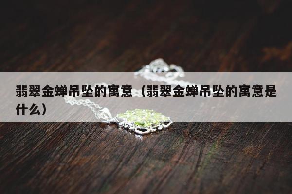 翡翠金蝉吊坠的寓意（翡翠金蝉吊坠的寓意是什么）