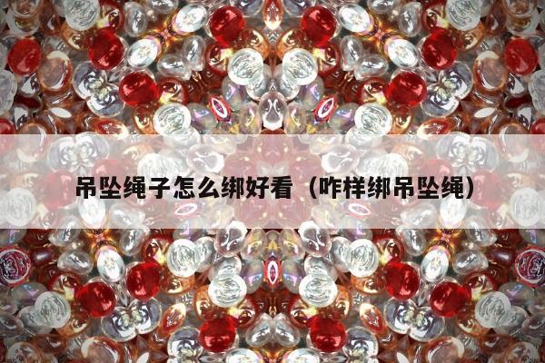 吊坠绳子怎么绑好看（咋样绑吊坠绳）