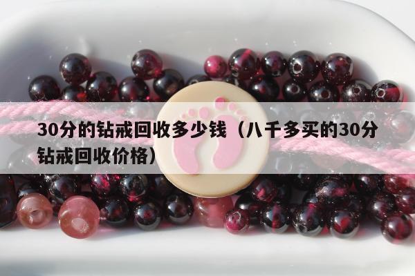 0分的钻戒回收多少钱（八千多买的30分钻戒回收价格）"