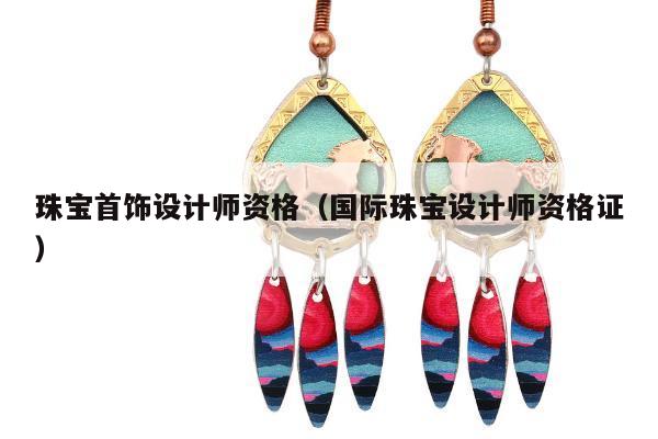 珠宝首饰设计师资格（国际珠宝设计师资格证）